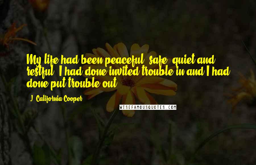 J. California Cooper Quotes: My life had been peaceful, safe, quiet and restful. I had done invited trouble in and I had done put trouble out.