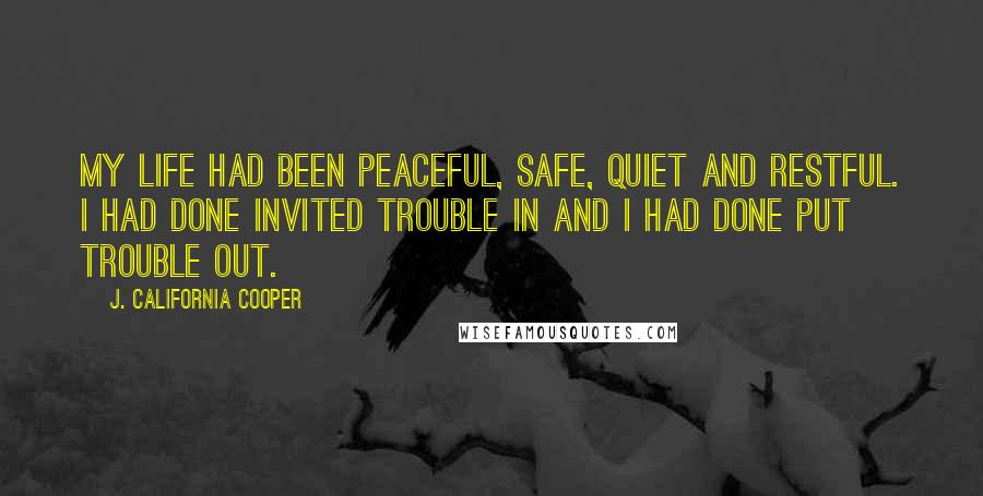 J. California Cooper Quotes: My life had been peaceful, safe, quiet and restful. I had done invited trouble in and I had done put trouble out.