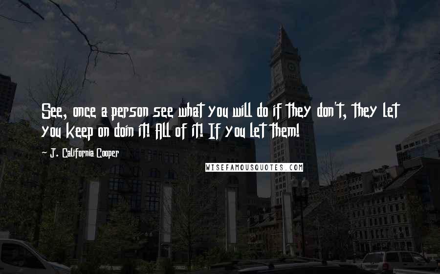 J. California Cooper Quotes: See, once a person see what you will do if they don't, they let you keep on doin it! All of it! If you let them!