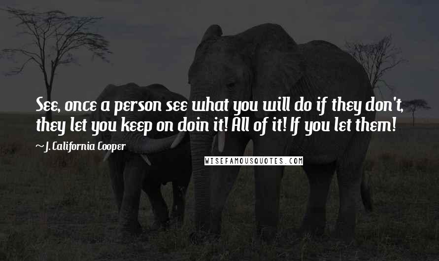 J. California Cooper Quotes: See, once a person see what you will do if they don't, they let you keep on doin it! All of it! If you let them!