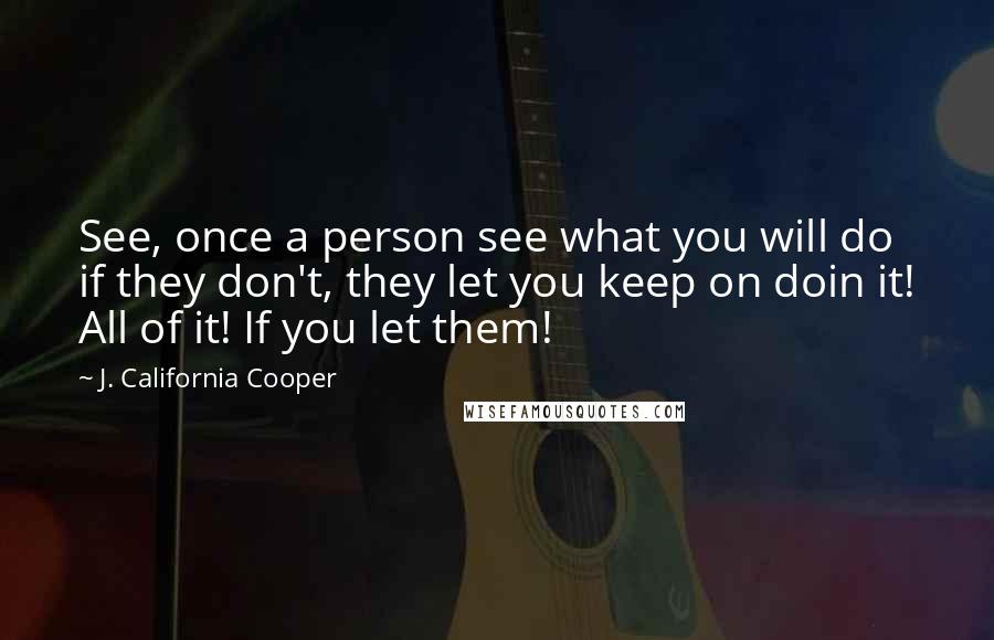 J. California Cooper Quotes: See, once a person see what you will do if they don't, they let you keep on doin it! All of it! If you let them!