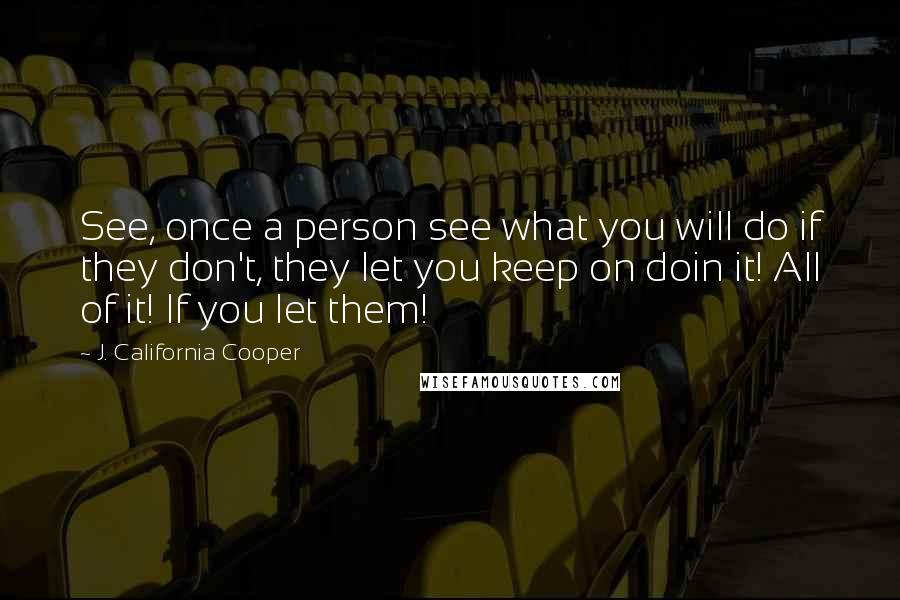 J. California Cooper Quotes: See, once a person see what you will do if they don't, they let you keep on doin it! All of it! If you let them!