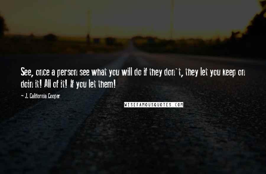 J. California Cooper Quotes: See, once a person see what you will do if they don't, they let you keep on doin it! All of it! If you let them!