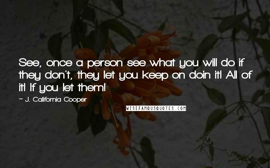 J. California Cooper Quotes: See, once a person see what you will do if they don't, they let you keep on doin it! All of it! If you let them!