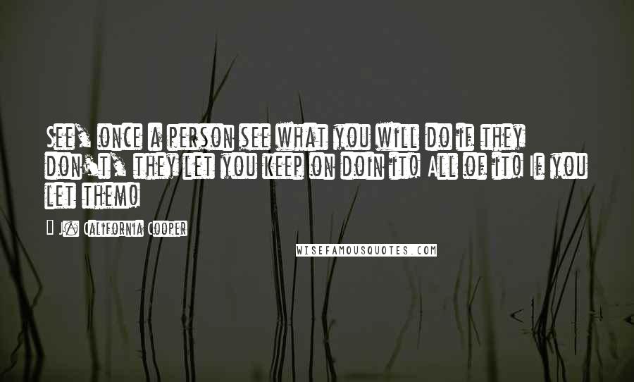 J. California Cooper Quotes: See, once a person see what you will do if they don't, they let you keep on doin it! All of it! If you let them!