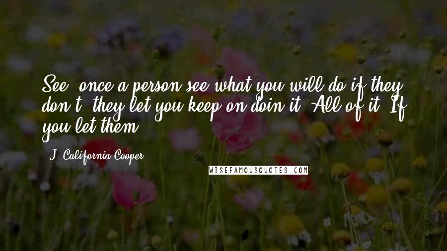J. California Cooper Quotes: See, once a person see what you will do if they don't, they let you keep on doin it! All of it! If you let them!