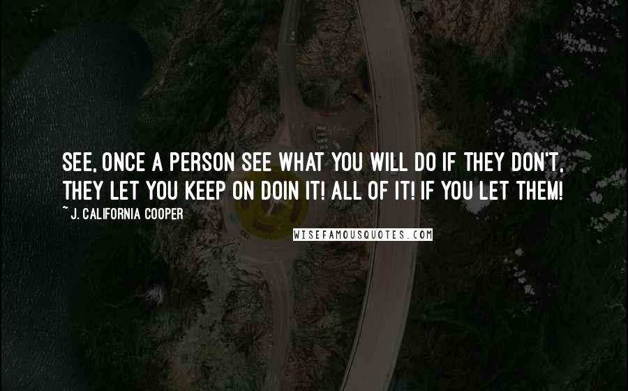 J. California Cooper Quotes: See, once a person see what you will do if they don't, they let you keep on doin it! All of it! If you let them!