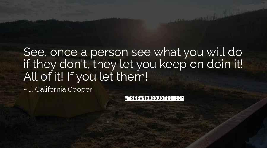 J. California Cooper Quotes: See, once a person see what you will do if they don't, they let you keep on doin it! All of it! If you let them!