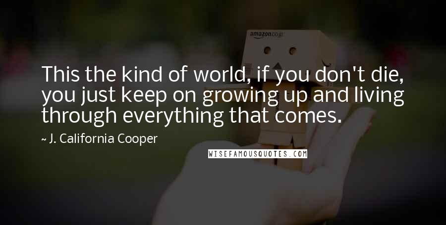 J. California Cooper Quotes: This the kind of world, if you don't die, you just keep on growing up and living through everything that comes.
