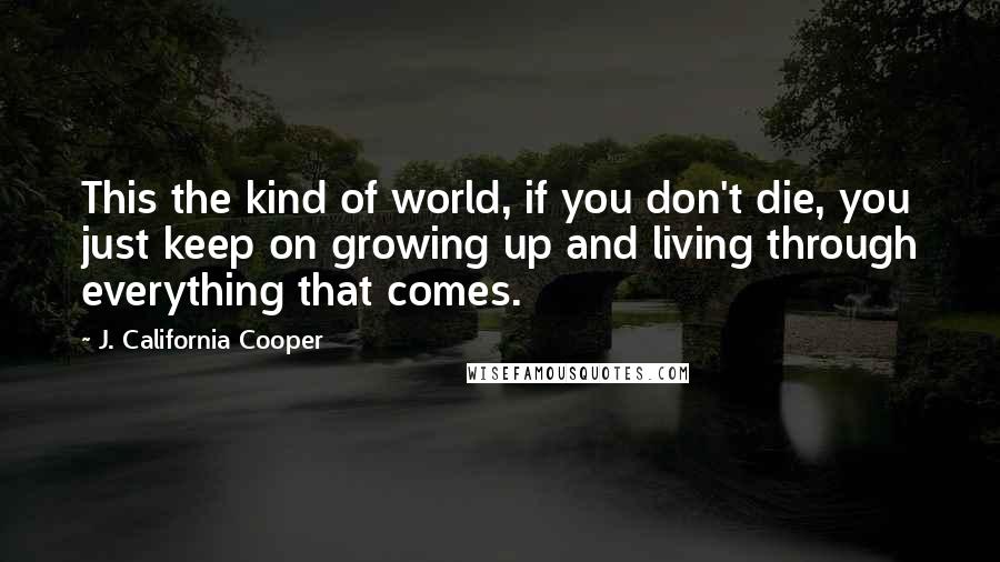 J. California Cooper Quotes: This the kind of world, if you don't die, you just keep on growing up and living through everything that comes.