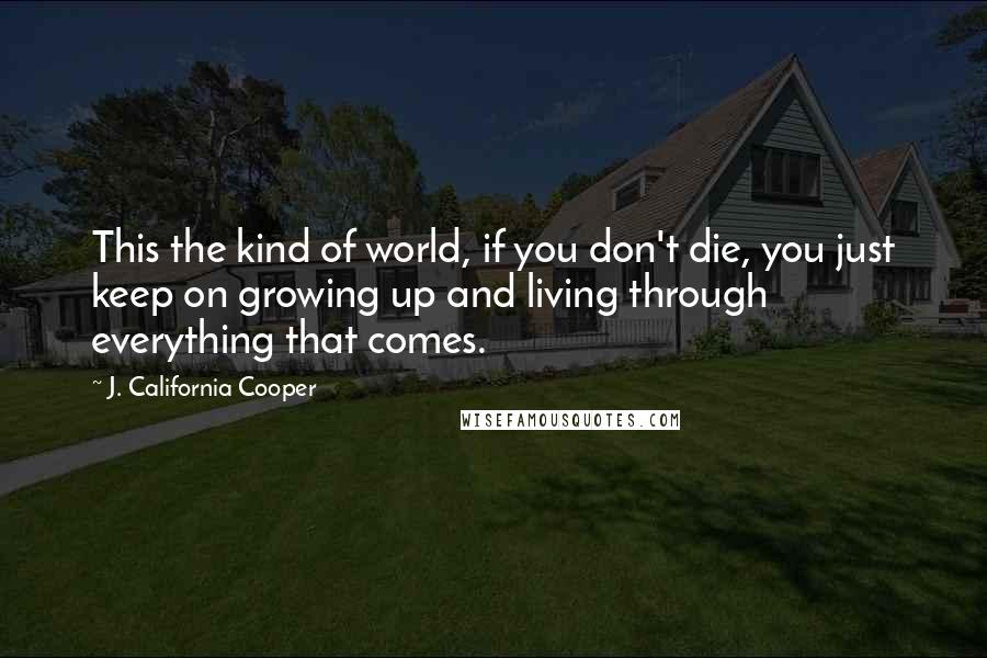 J. California Cooper Quotes: This the kind of world, if you don't die, you just keep on growing up and living through everything that comes.