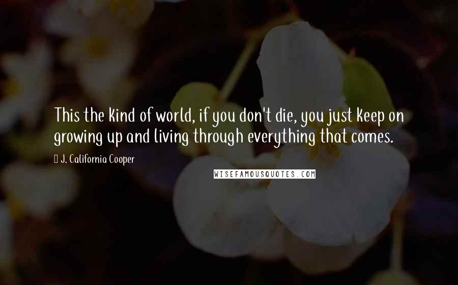 J. California Cooper Quotes: This the kind of world, if you don't die, you just keep on growing up and living through everything that comes.