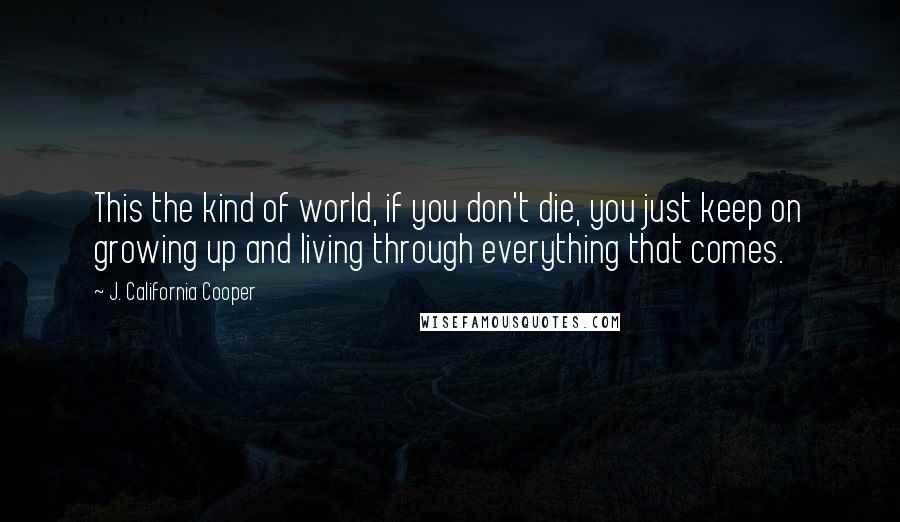 J. California Cooper Quotes: This the kind of world, if you don't die, you just keep on growing up and living through everything that comes.