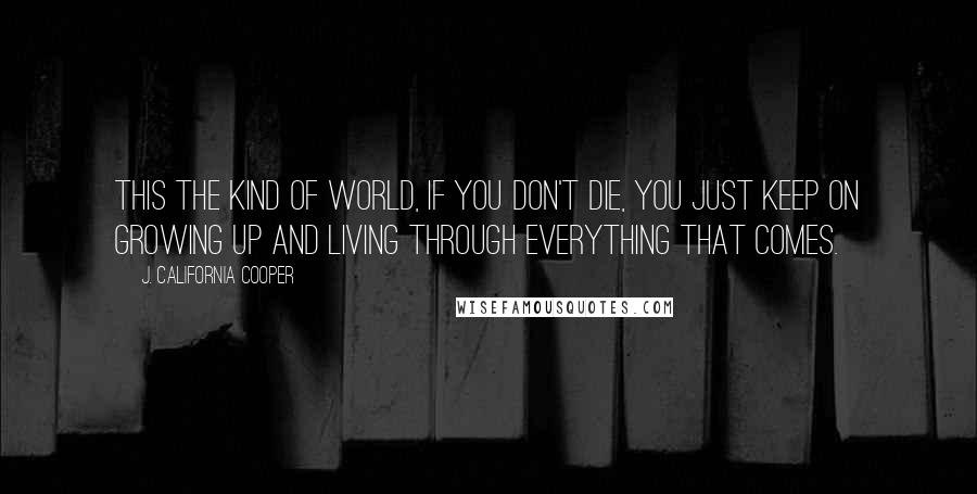 J. California Cooper Quotes: This the kind of world, if you don't die, you just keep on growing up and living through everything that comes.