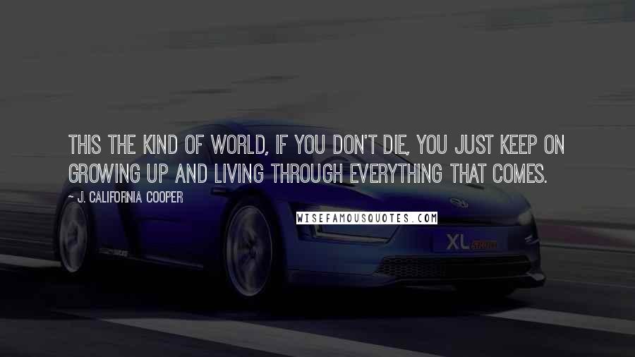 J. California Cooper Quotes: This the kind of world, if you don't die, you just keep on growing up and living through everything that comes.