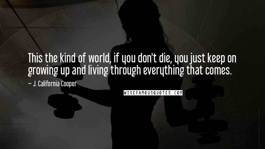 J. California Cooper Quotes: This the kind of world, if you don't die, you just keep on growing up and living through everything that comes.