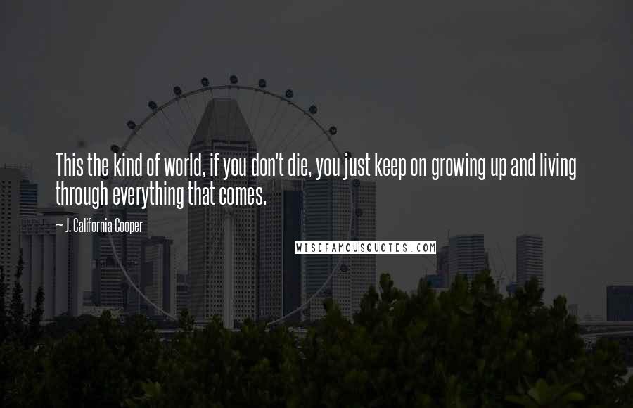 J. California Cooper Quotes: This the kind of world, if you don't die, you just keep on growing up and living through everything that comes.