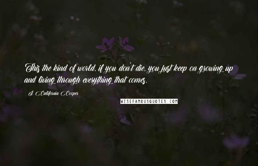 J. California Cooper Quotes: This the kind of world, if you don't die, you just keep on growing up and living through everything that comes.