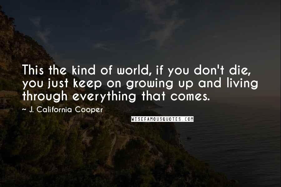 J. California Cooper Quotes: This the kind of world, if you don't die, you just keep on growing up and living through everything that comes.