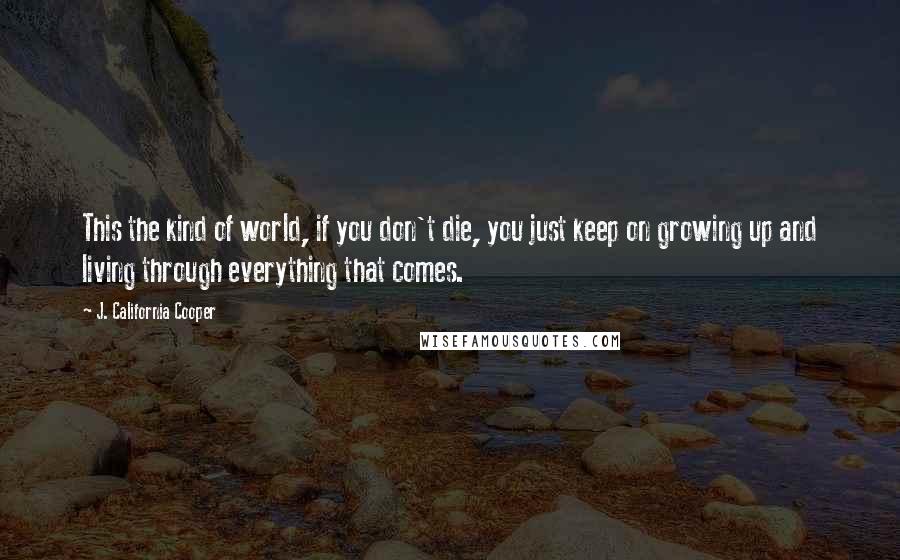 J. California Cooper Quotes: This the kind of world, if you don't die, you just keep on growing up and living through everything that comes.