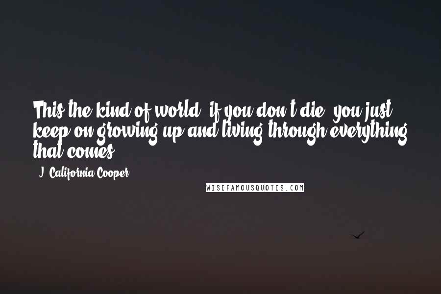 J. California Cooper Quotes: This the kind of world, if you don't die, you just keep on growing up and living through everything that comes.