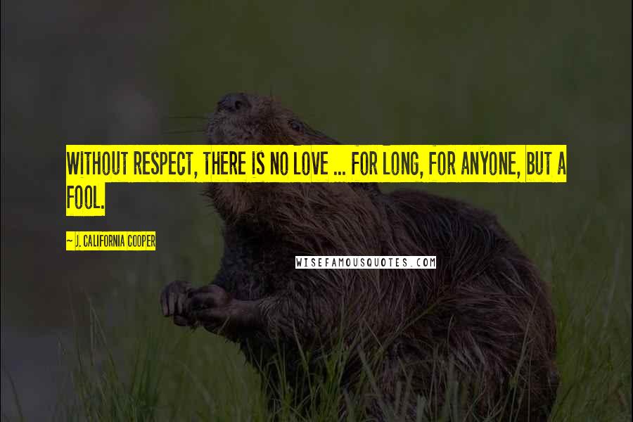 J. California Cooper Quotes: Without respect, there is no love ... for long, for anyone, but a fool.