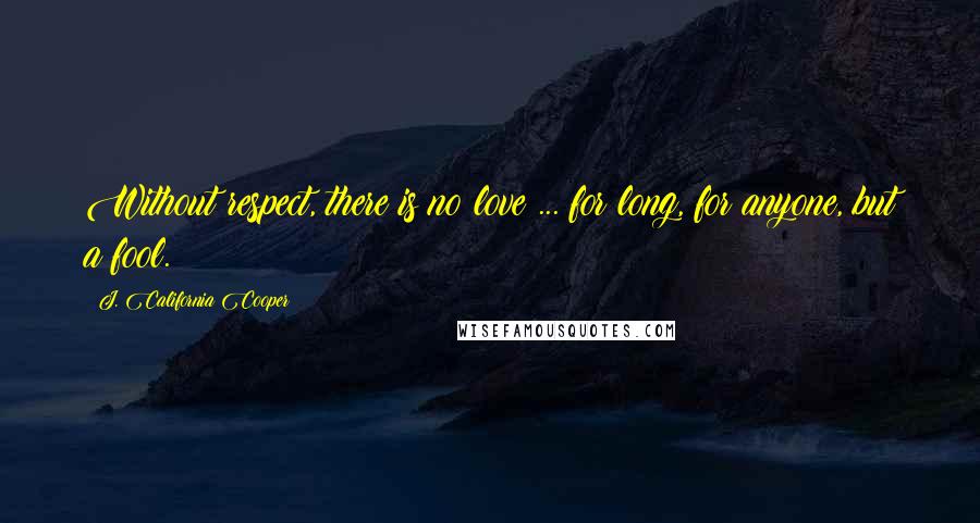 J. California Cooper Quotes: Without respect, there is no love ... for long, for anyone, but a fool.