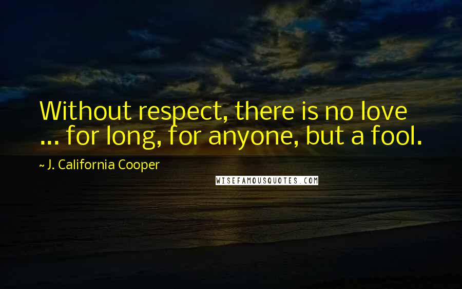 J. California Cooper Quotes: Without respect, there is no love ... for long, for anyone, but a fool.