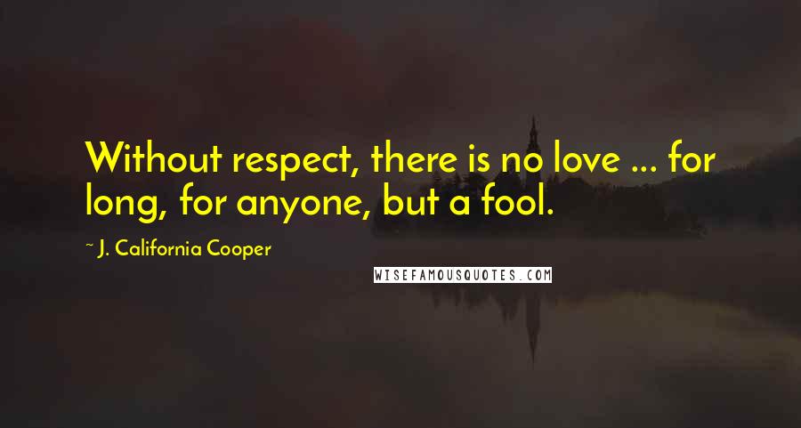 J. California Cooper Quotes: Without respect, there is no love ... for long, for anyone, but a fool.