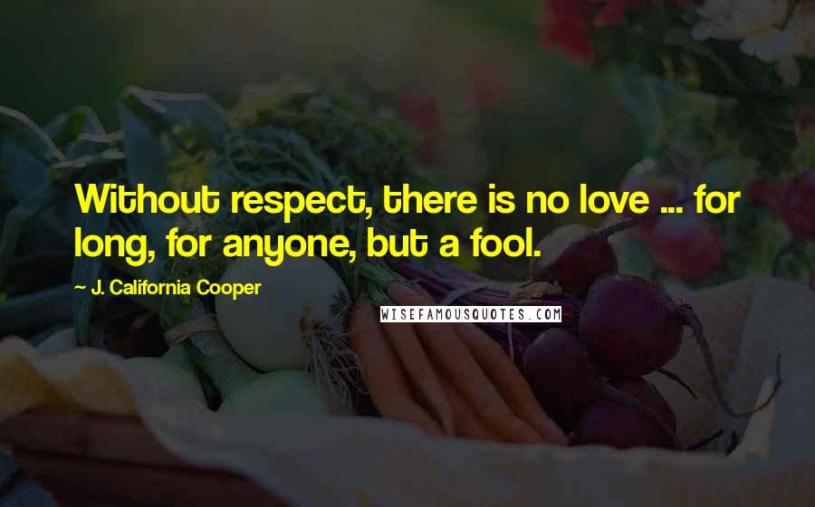 J. California Cooper Quotes: Without respect, there is no love ... for long, for anyone, but a fool.