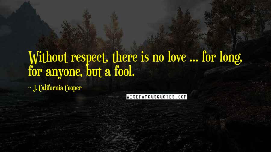 J. California Cooper Quotes: Without respect, there is no love ... for long, for anyone, but a fool.