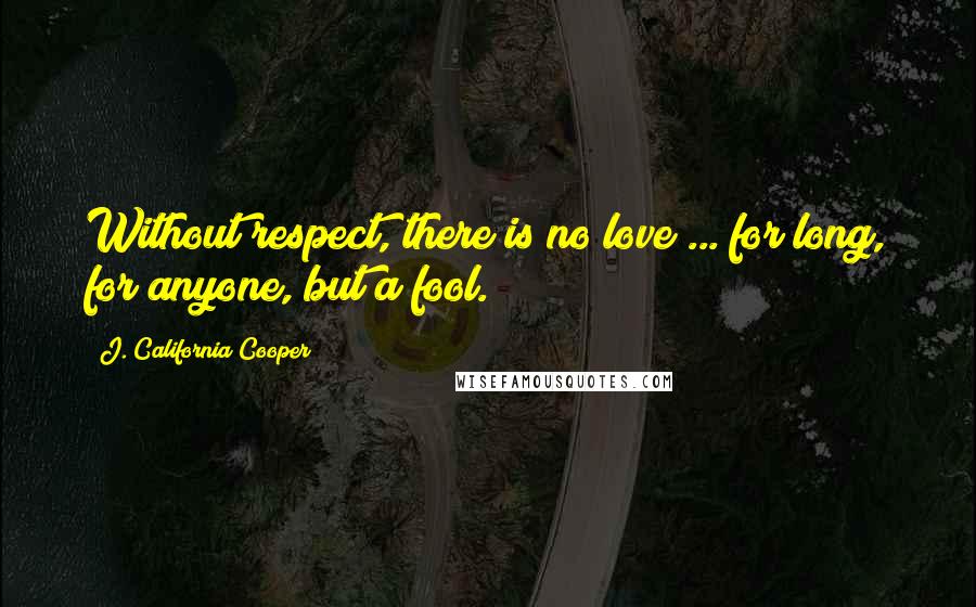 J. California Cooper Quotes: Without respect, there is no love ... for long, for anyone, but a fool.