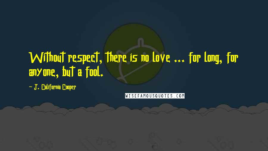 J. California Cooper Quotes: Without respect, there is no love ... for long, for anyone, but a fool.