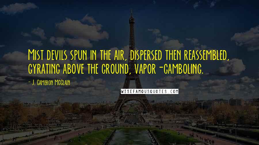 J. Cameron McClain Quotes: Mist devils spun in the air, dispersed then reassembled, gyrating above the ground, vapor-gamboling.