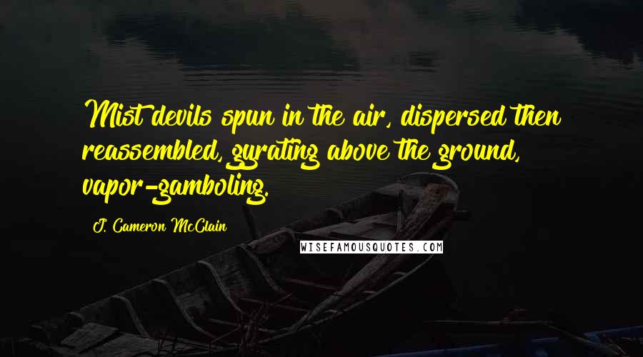 J. Cameron McClain Quotes: Mist devils spun in the air, dispersed then reassembled, gyrating above the ground, vapor-gamboling.