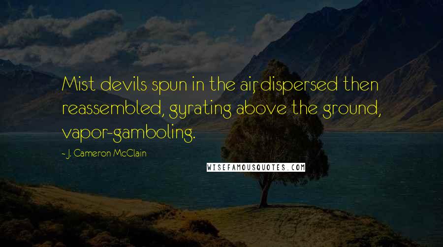 J. Cameron McClain Quotes: Mist devils spun in the air, dispersed then reassembled, gyrating above the ground, vapor-gamboling.