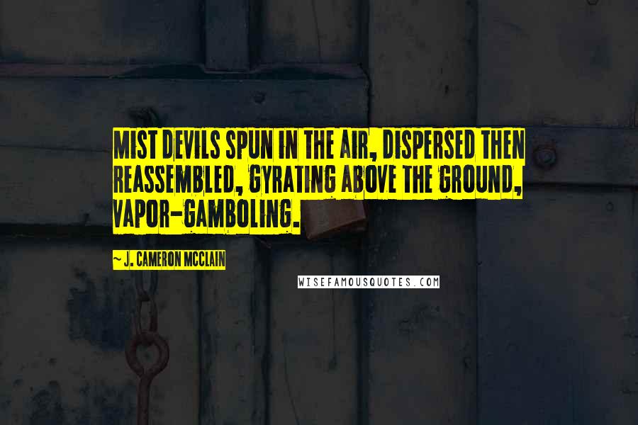 J. Cameron McClain Quotes: Mist devils spun in the air, dispersed then reassembled, gyrating above the ground, vapor-gamboling.