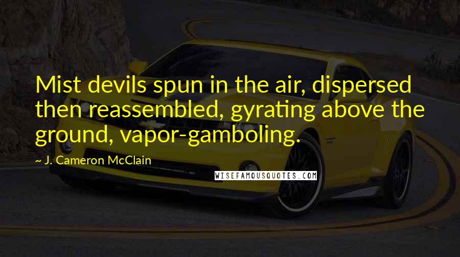 J. Cameron McClain Quotes: Mist devils spun in the air, dispersed then reassembled, gyrating above the ground, vapor-gamboling.