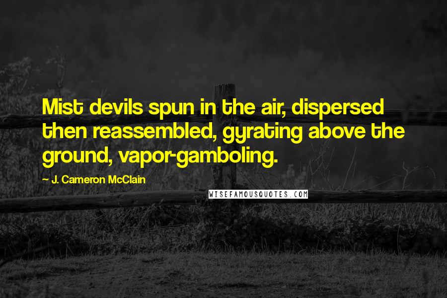 J. Cameron McClain Quotes: Mist devils spun in the air, dispersed then reassembled, gyrating above the ground, vapor-gamboling.