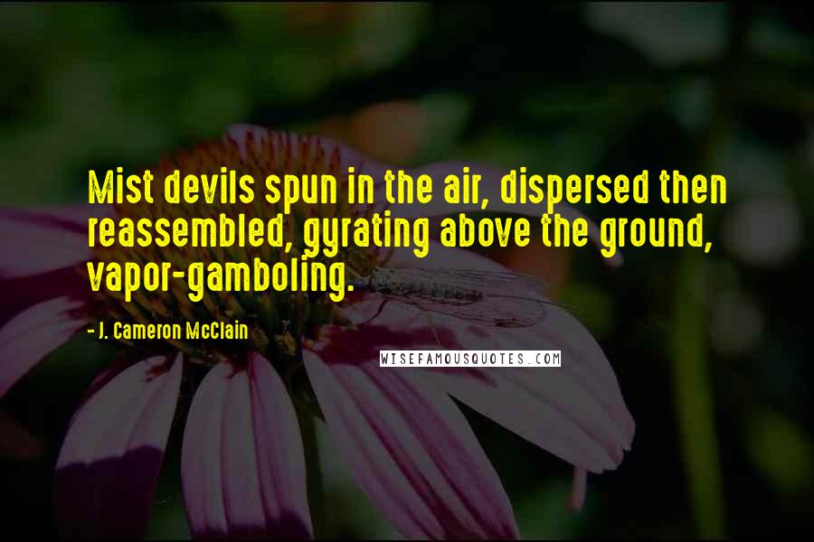 J. Cameron McClain Quotes: Mist devils spun in the air, dispersed then reassembled, gyrating above the ground, vapor-gamboling.