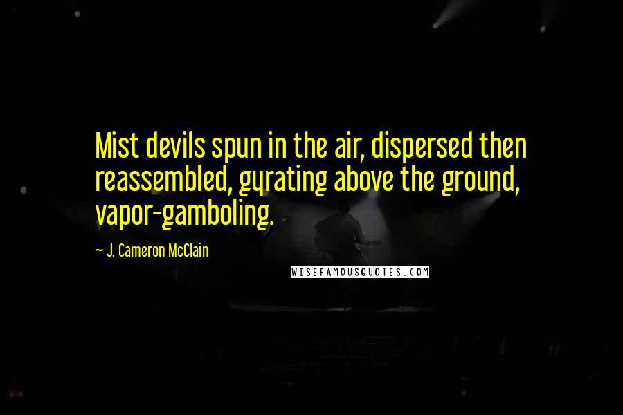 J. Cameron McClain Quotes: Mist devils spun in the air, dispersed then reassembled, gyrating above the ground, vapor-gamboling.