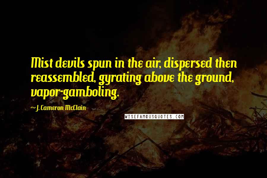 J. Cameron McClain Quotes: Mist devils spun in the air, dispersed then reassembled, gyrating above the ground, vapor-gamboling.