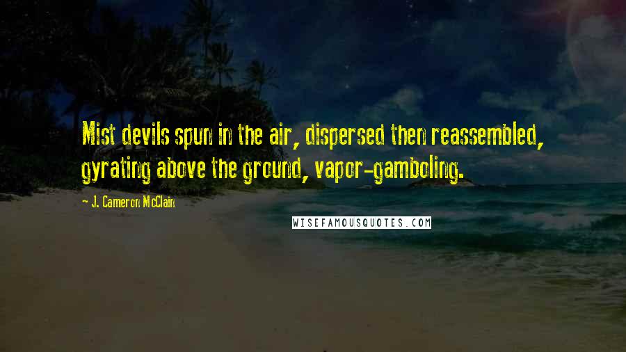 J. Cameron McClain Quotes: Mist devils spun in the air, dispersed then reassembled, gyrating above the ground, vapor-gamboling.