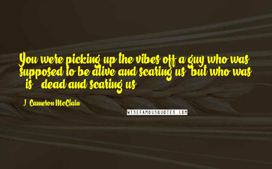 J. Cameron McClain Quotes: You were picking up the vibes off a guy who was supposed to be alive and scaring us, but who was - is - dead and scaring us?