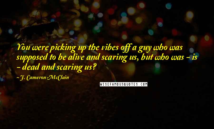 J. Cameron McClain Quotes: You were picking up the vibes off a guy who was supposed to be alive and scaring us, but who was - is - dead and scaring us?