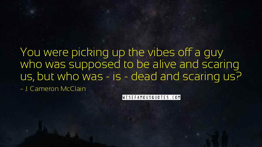 J. Cameron McClain Quotes: You were picking up the vibes off a guy who was supposed to be alive and scaring us, but who was - is - dead and scaring us?