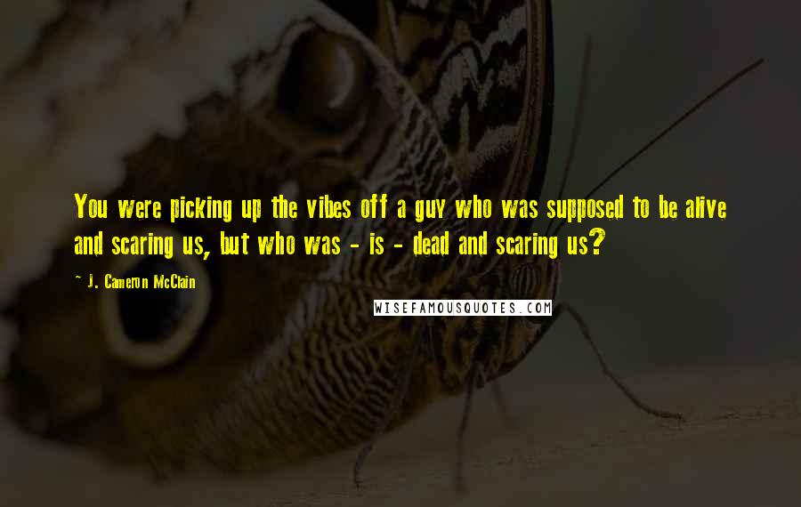 J. Cameron McClain Quotes: You were picking up the vibes off a guy who was supposed to be alive and scaring us, but who was - is - dead and scaring us?