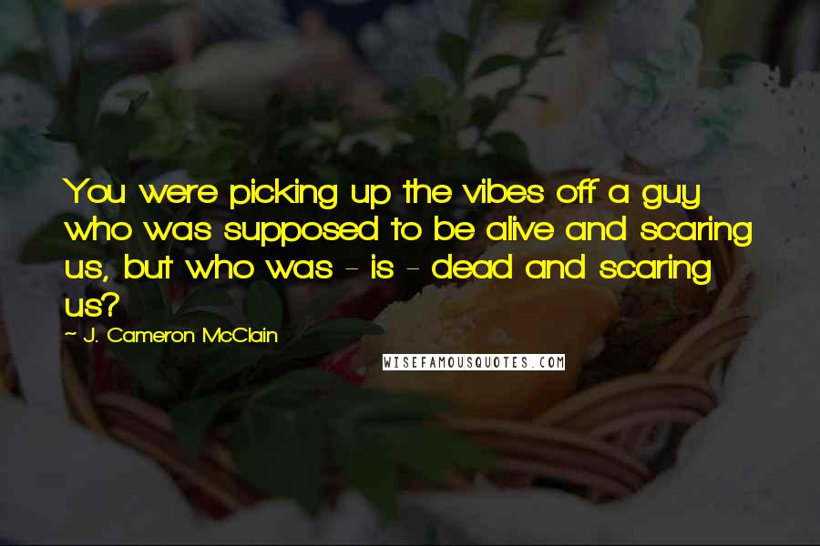 J. Cameron McClain Quotes: You were picking up the vibes off a guy who was supposed to be alive and scaring us, but who was - is - dead and scaring us?