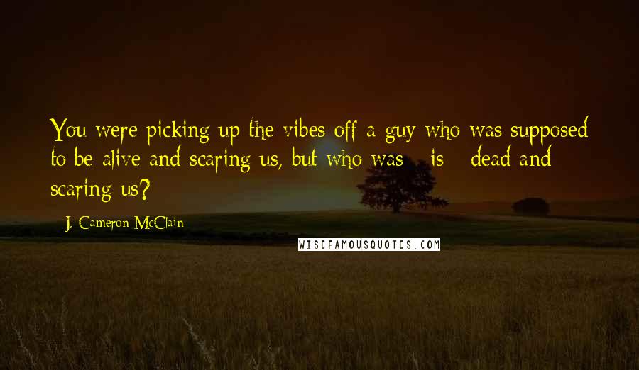 J. Cameron McClain Quotes: You were picking up the vibes off a guy who was supposed to be alive and scaring us, but who was - is - dead and scaring us?