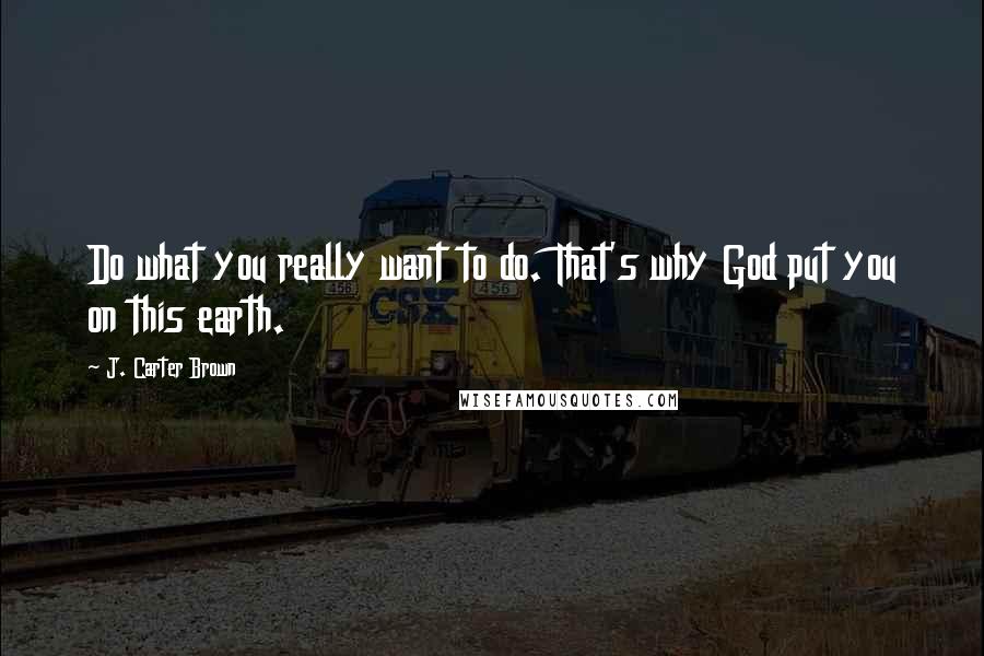 J. Carter Brown Quotes: Do what you really want to do. That's why God put you on this earth.